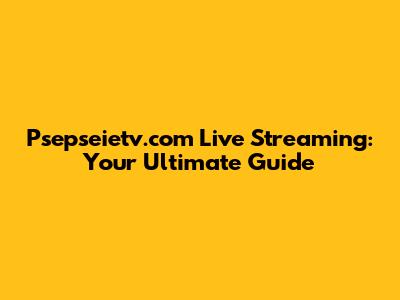 Psepseietv.com Live Streaming: Your Ultimate Guide