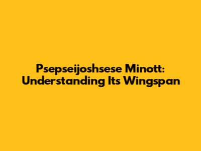 Psepseijoshsese Minott: Understanding Its Wingspan