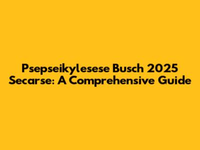 Psepseikylesese Busch 2025 Secarse: A Comprehensive Guide