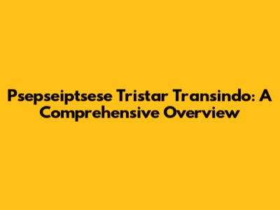 Psepseiptsese Tristar Transindo: A Comprehensive Overview