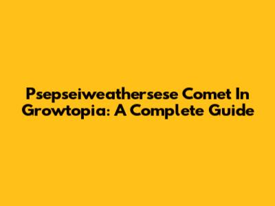 Psepseiweathersese Comet In Growtopia: A Complete Guide