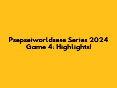 Psepseiworldsese Series 2024 Game 4: Highlights!