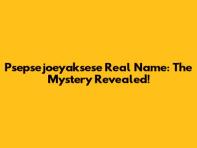Psepsejoeyaksese Real Name: The Mystery Revealed!