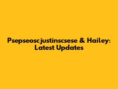 Psepseoscjustinscsese & Hailey: Latest Updates