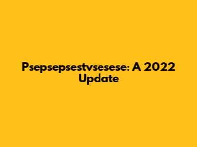 Psepsepsestvsesese: A 2022 Update