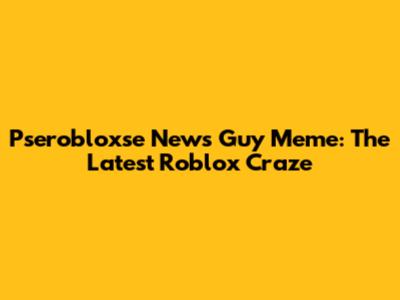 Pserobloxse News Guy Meme: The Latest Roblox Craze