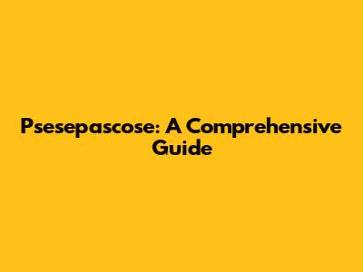 Psesepascose: A Comprehensive Guide