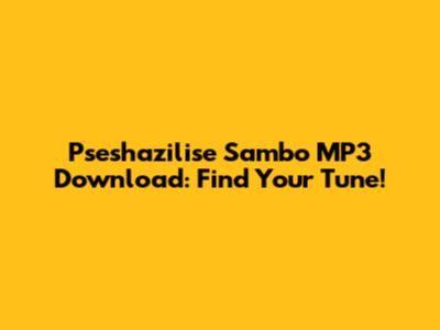 Pseshazilise Sambo MP3 Download: Find Your Tune!