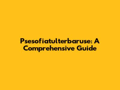 Psesofiatulterbaruse: A Comprehensive Guide