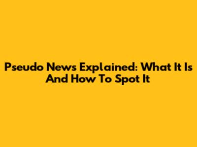 Pseudo News Explained: What It Is And How To Spot It
