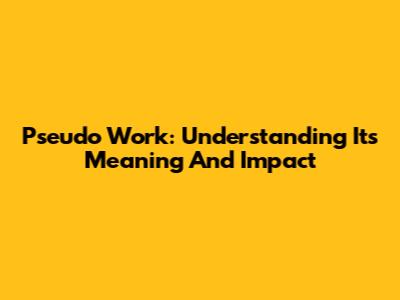 Pseudo Work: Understanding Its Meaning And Impact