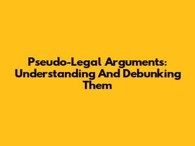 Pseudo-Legal Arguments: Understanding And Debunking Them