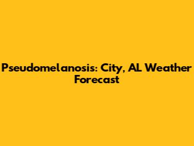 Pseudomelanosis: City, AL Weather Forecast