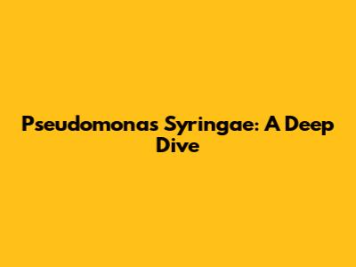 Pseudomonas Syringae: A Deep Dive