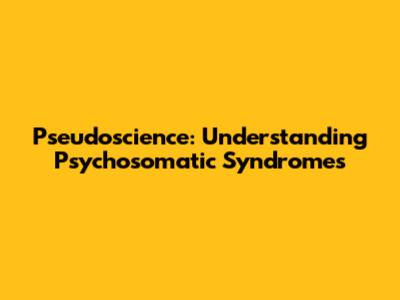 Pseudoscience: Understanding Psychosomatic Syndromes