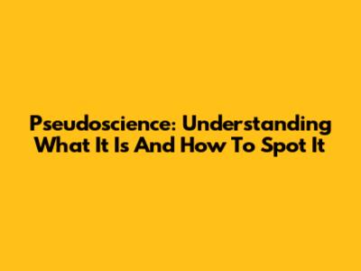 Pseudoscience: Understanding What It Is And How To Spot It