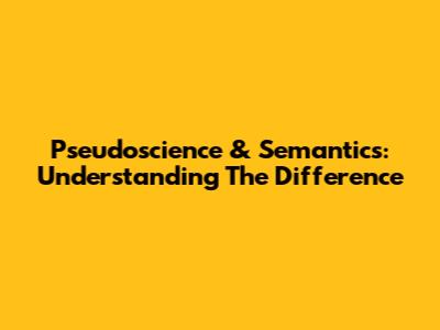 Pseudoscience & Semantics: Understanding The Difference