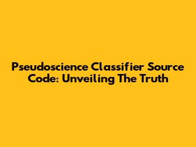 Pseudoscience Classifier Source Code: Unveiling The Truth