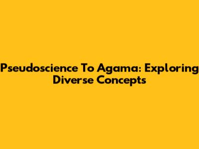 Pseudoscience To Agama: Exploring Diverse Concepts