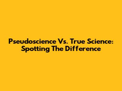 Pseudoscience Vs. True Science: Spotting The Difference