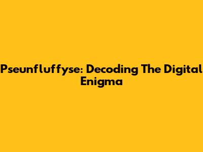 Pseunfluffyse: Decoding The Digital Enigma