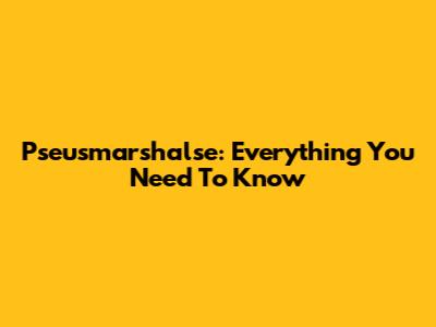Pseusmarshalse: Everything You Need To Know