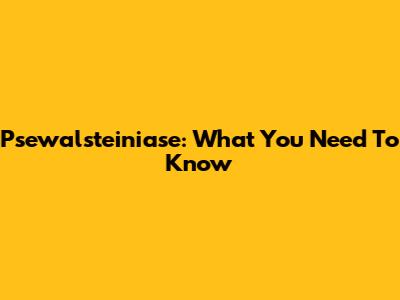 Psewalsteiniase: What You Need To Know