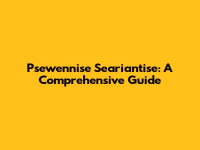 Psewennise Seariantise: A Comprehensive Guide