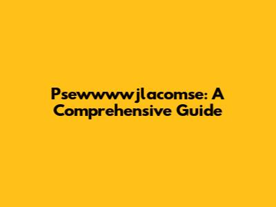 Psewwwwjlacomse: A Comprehensive Guide