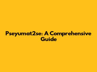 Pseyumat2se: A Comprehensive Guide