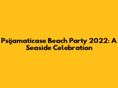 Psijamaticase Beach Party 2022: A Seaside Celebration