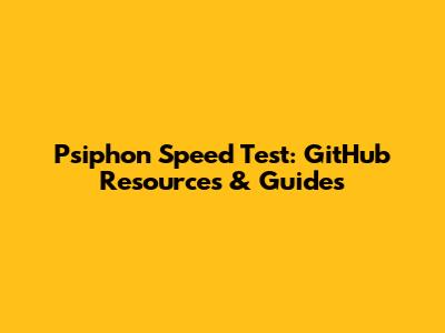 Psiphon Speed Test: GitHub Resources & Guides