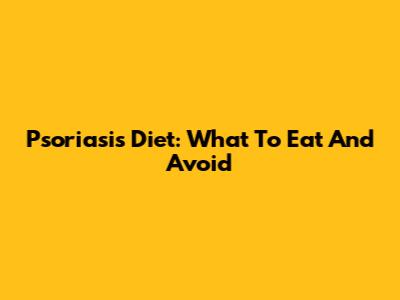 Psoriasis Diet: What To Eat And Avoid