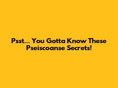 Psst... You Gotta Know These Pseiscoanse Secrets!