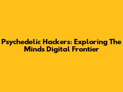 Psychedelic Hackers: Exploring The Mind's Digital Frontier