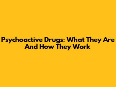 Psychoactive Drugs: What They Are And How They Work