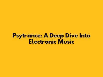Psytrance: A Deep Dive Into Electronic Music