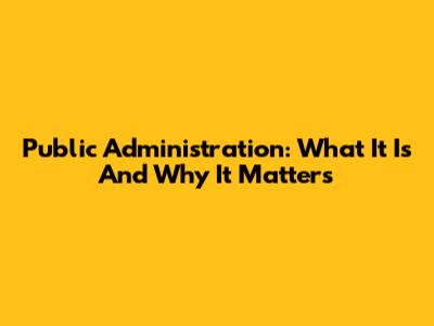Public Administration: What It Is And Why It Matters