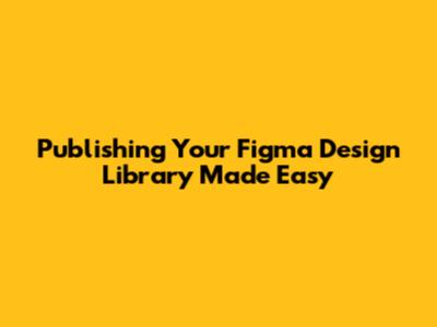 Publishing Your Figma Design Library Made Easy