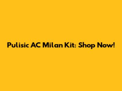 Pulisic AC Milan Kit: Shop Now!
