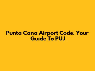 Punta Cana Airport Code: Your Guide To PUJ