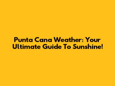 Punta Cana Weather: Your Ultimate Guide To Sunshine!