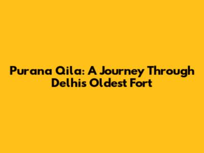 Purana Qila: A Journey Through Delhi's Oldest Fort