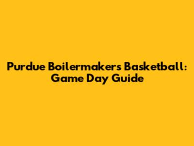 Purdue Boilermakers Basketball: Game Day Guide