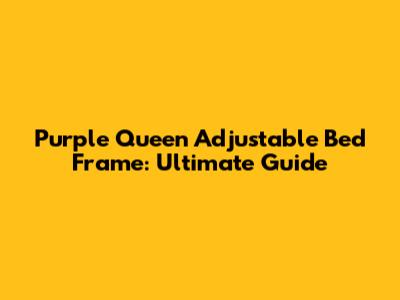 Purple Queen Adjustable Bed Frame: Ultimate Guide
