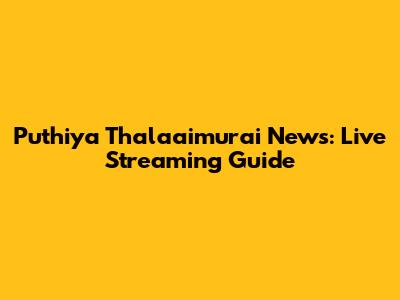 Puthiya Thalaaimurai News: Live Streaming Guide