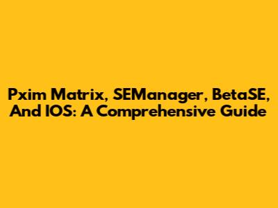 Pxim Matrix, SEManager, BetaSE, And IOS: A Comprehensive Guide