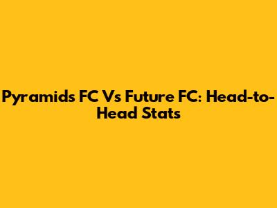 Pyramids FC Vs Future FC: Head-to-Head Stats