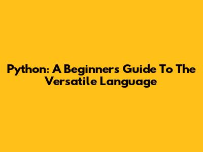 Python: A Beginner's Guide To The Versatile Language
