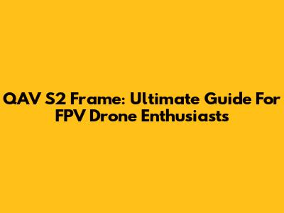 QAV S2 Frame: Ultimate Guide For FPV Drone Enthusiasts